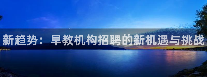 天顺娱乐木78778卧：新趋势：早教机构招聘的新机遇与挑战