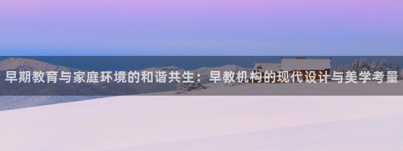 天顺娱乐彩票正规吗?：早期教育与家庭环境的和谐共生：早教机构的现代设计与美学考量