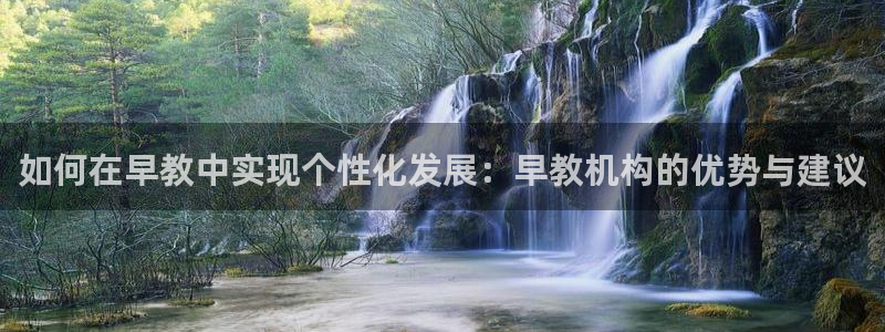天顺娱乐靠谱吗：如何在早教中实现个性化发展：早教机构的优势与建议