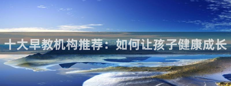 天顺娱乐负责人癶引领p29999：十大早教机构推荐：如何让孩子健康成长