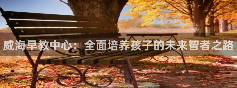 天顺娱乐负责人干门pg29999：威海早教中心：全面培养孩子的未来智者之路