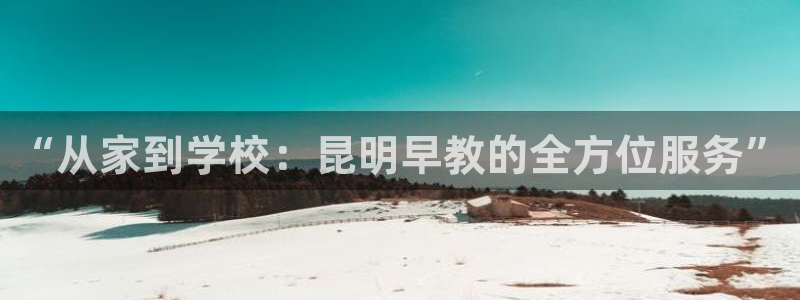 天顺娱乐主管指尖下：“从家到学校：昆明早教的全方位服务”