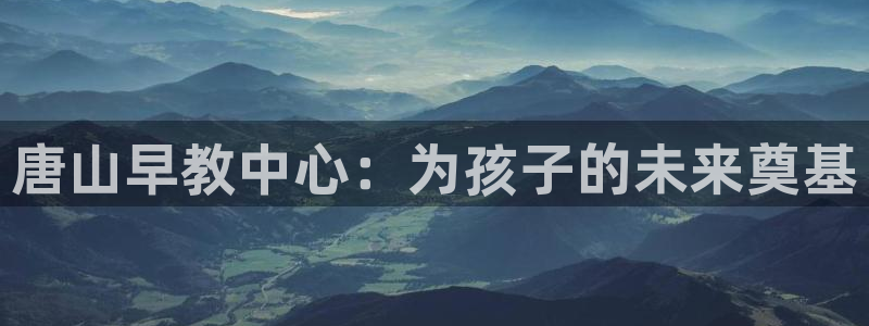 天顺娱乐 c实155744力c：唐山早教中心：为孩子的未来奠基