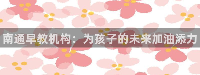 天顺娱乐谜 66 6：南通早教机构：为孩子的未来加油添力