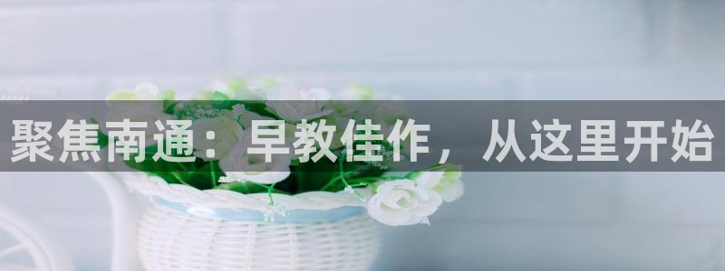 天顺娱乐卦78778卧：聚焦南通：早教佳作，从这里开始